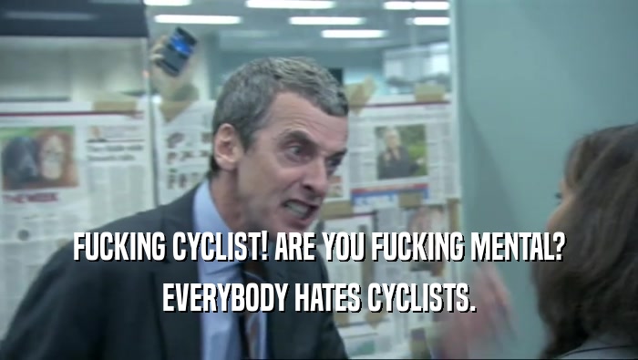 FUCKING CYCLIST! ARE YOU FUCKING MENTAL?
 EVERYBODY HATES CYCLISTS.
 