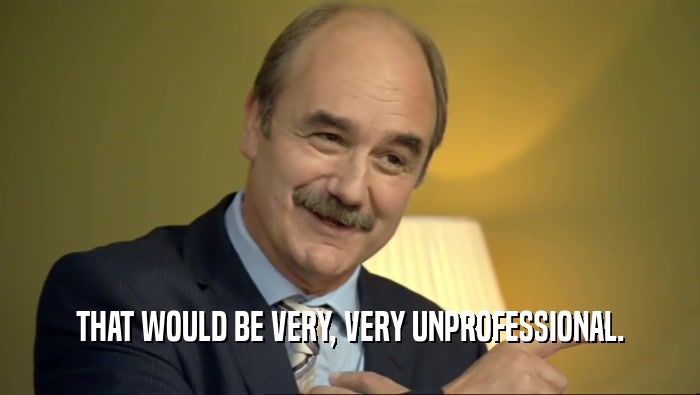 THAT WOULD BE VERY, VERY UNPROFESSIONAL.  