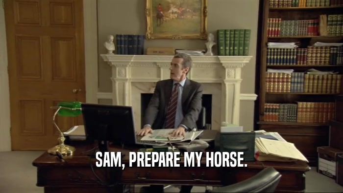 SAM, PREPARE MY HORSE.  