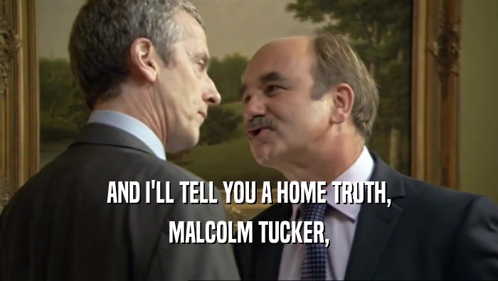 AND I'LL TELL YOU A HOME TRUTH, MALCOLM TUCKER, 