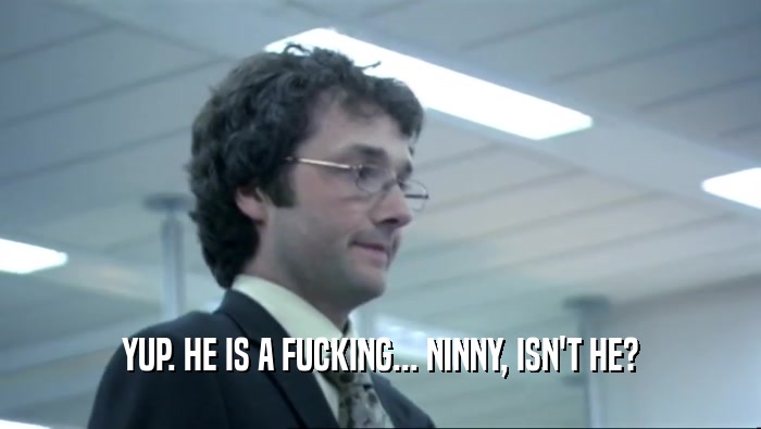 YUP. HE IS A FUCKING... NINNY, ISN'T HE?  