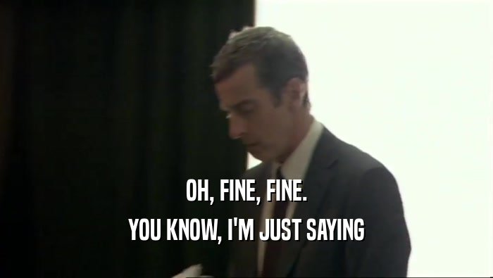 OH, FINE, FINE. YOU KNOW, I'M JUST SAYING 