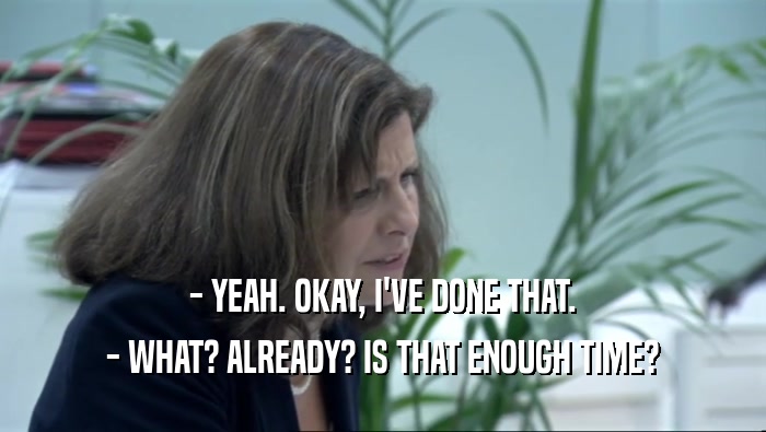 - YEAH. OKAY, I'VE DONE THAT. - WHAT? ALREADY? IS THAT ENOUGH TIME? 