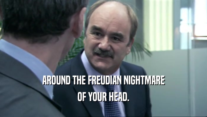 AROUND THE FREUDIAN NIGHTMARE
 OF YOUR HEAD.
 