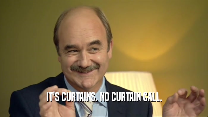 IT'S CURTAINS. NO CURTAIN CALL.  