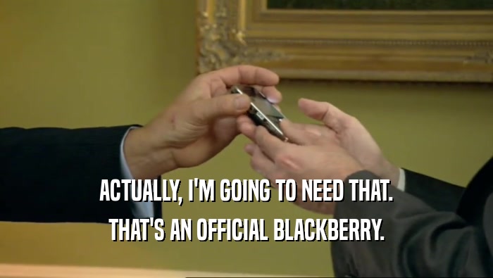 ACTUALLY, I'M GOING TO NEED THAT. THAT'S AN OFFICIAL BLACKBERRY. 