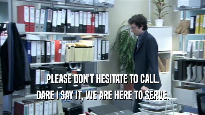 PLEASE DON'T HESITATE TO CALL. DARE I SAY IT, WE ARE HERE TO SERVE. 