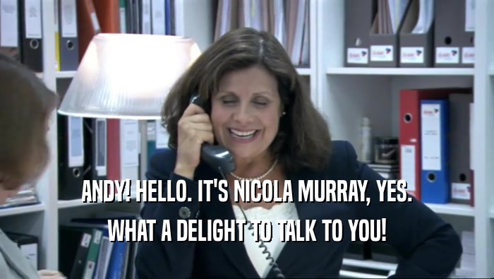 ANDY! HELLO. IT'S NICOLA MURRAY, YES. WHAT A DELIGHT TO TALK TO YOU! 