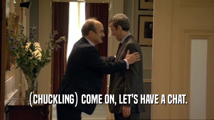 (CHUCKLING) COME ON, LET'S HAVE A CHAT.  