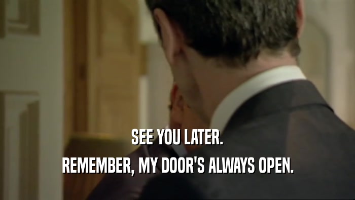 SEE YOU LATER. REMEMBER, MY DOOR'S ALWAYS OPEN. 