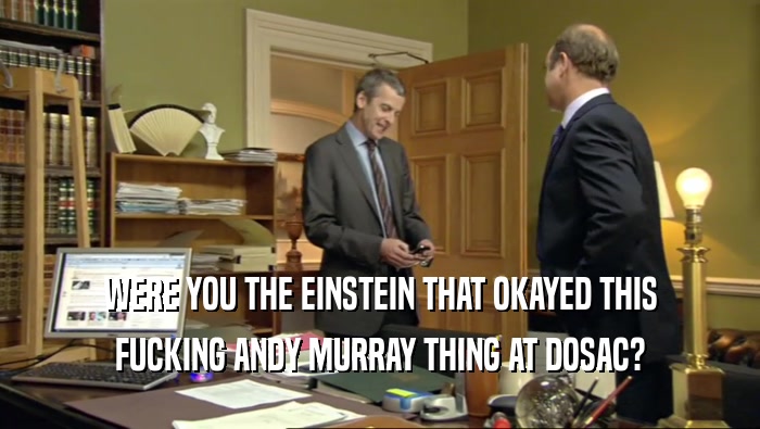 WERE YOU THE EINSTEIN THAT OKAYED THIS FUCKING ANDY MURRAY THING AT DOSAC? 