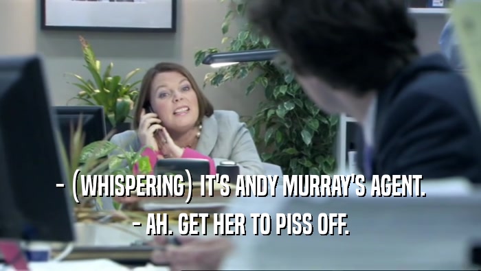 - (WHISPERING) IT'S ANDY MURRAY'S AGENT.
 - AH. GET HER TO PISS OFF.
 