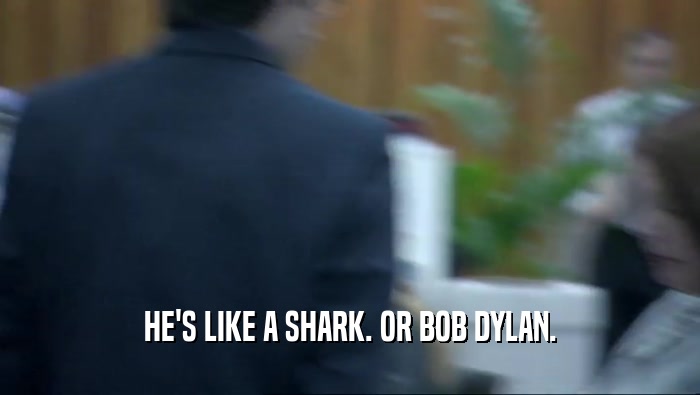 HE'S LIKE A SHARK. OR BOB DYLAN.
  