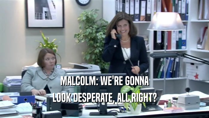 MALCOLM: WE'RE GONNA
 LOOK DESPERATE, ALL RIGHT?
 