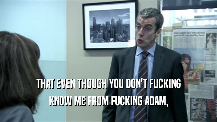THAT EVEN THOUGH YOU DON'T FUCKING KNOW ME FROM FUCKING ADAM, 