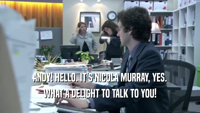 ANDY! HELLO. IT'S NICOLA MURRAY, YES. WHAT A DELIGHT TO TALK TO YOU! 