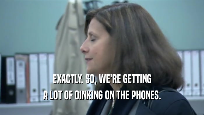 EXACTLY. SO, WE'RE GETTING A LOT OF OINKING ON THE PHONES. 