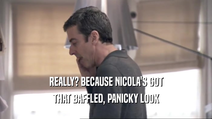 REALLY? BECAUSE NICOLA'S GOT THAT BAFFLED, PANICKY LOOK 