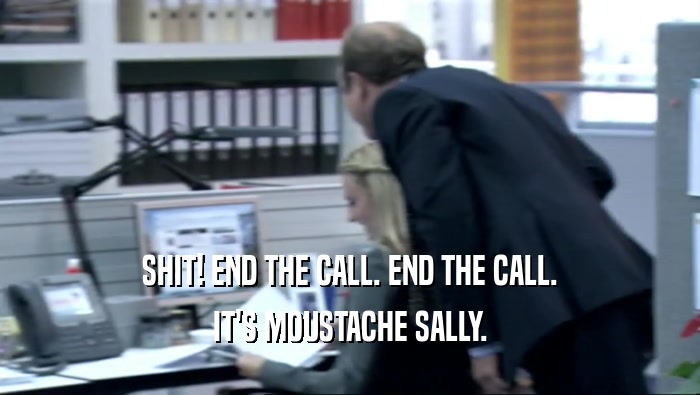 SHIT! END THE CALL. END THE CALL. IT'S MOUSTACHE SALLY. 