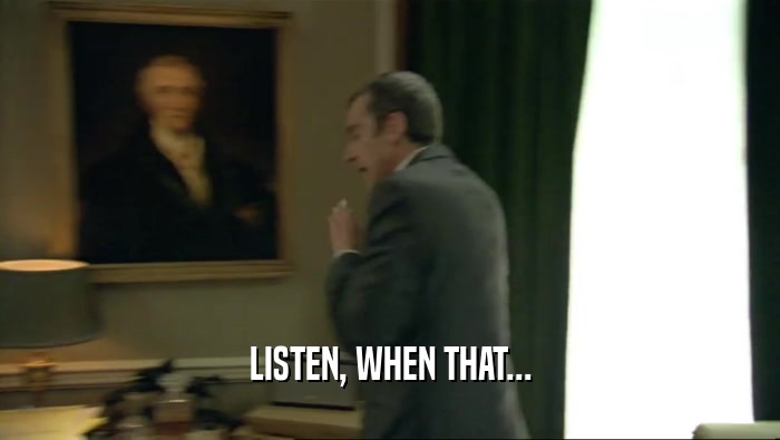 LISTEN, WHEN THAT...  
