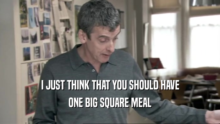 I JUST THINK THAT YOU SHOULD HAVE ONE BIG SQUARE MEAL 