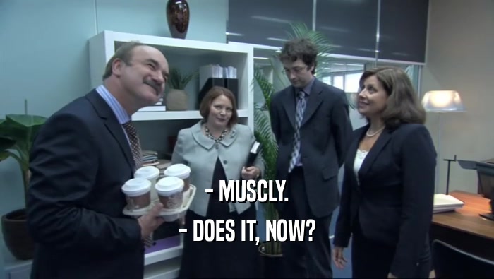 - MUSCLY.
 - DOES IT, NOW?
 
