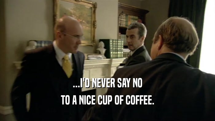 ...I'D NEVER SAY NO TO A NICE CUP OF COFFEE. 