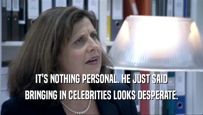 IT'S NOTHING PERSONAL. HE JUST SAID BRINGING IN CELEBRITIES LOOKS DESPERATE. 