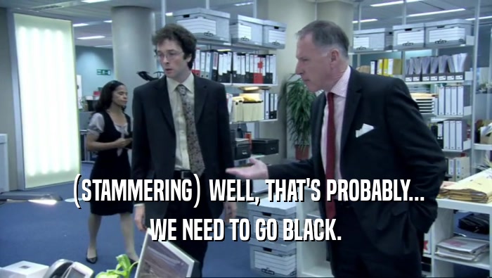 (STAMMERING) WELL, THAT'S PROBABLY... WE NEED TO GO BLACK. 