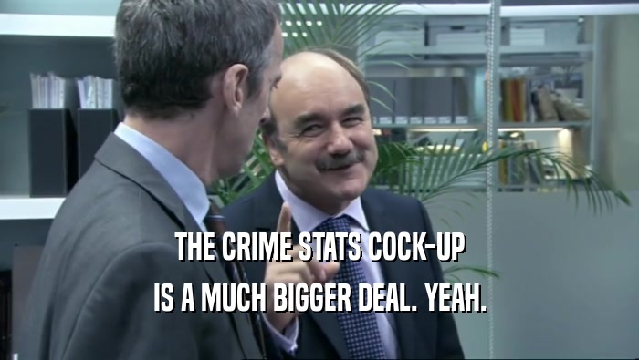 THE CRIME STATS COCK-UP IS A MUCH BIGGER DEAL. YEAH. 