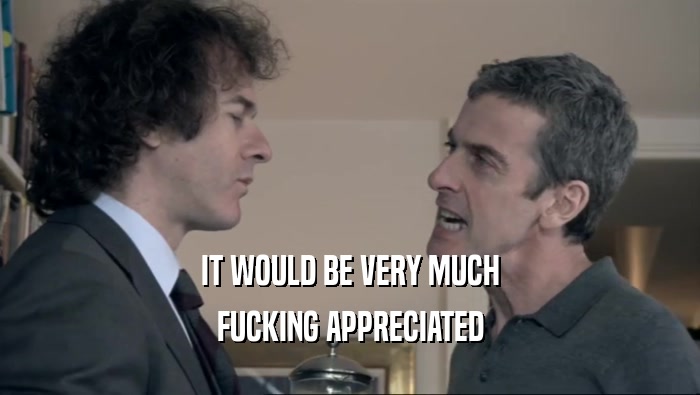 IT WOULD BE VERY MUCH FUCKING APPRECIATED 