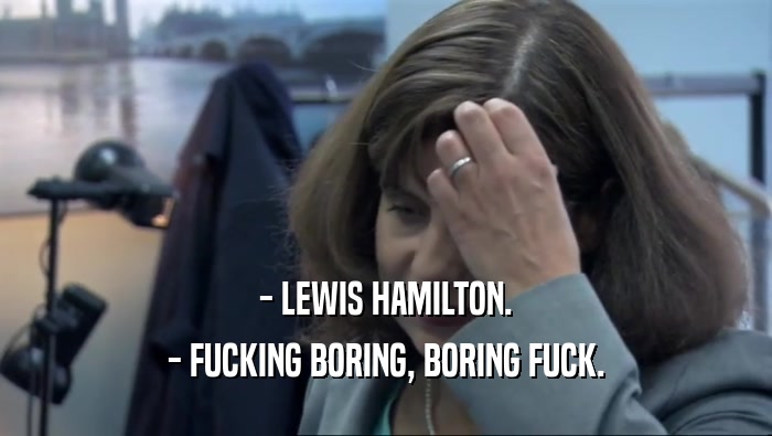 - LEWIS HAMILTON. - FUCKING BORING, BORING FUCK. 