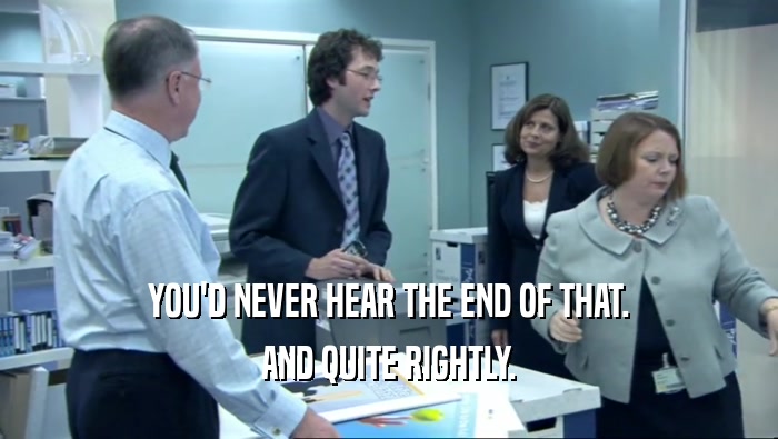 YOU'D NEVER HEAR THE END OF THAT. AND QUITE RIGHTLY. 