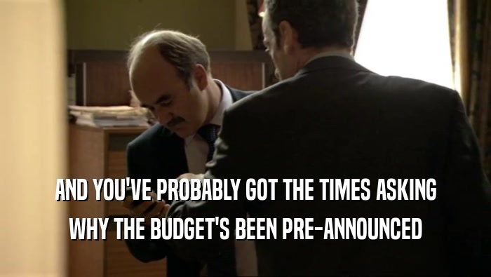 AND YOU'VE PROBABLY GOT THE TIMES ASKING WHY THE BUDGET'S BEEN PRE-ANNOUNCED 