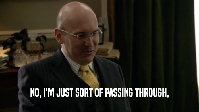 NO, I'M JUST SORT OF PASSING THROUGH,  