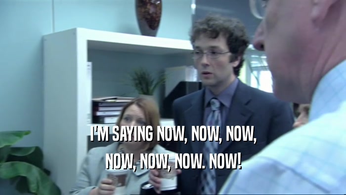 I'M SAYING NOW, NOW, NOW, NOW, NOW, NOW. NOW! 
