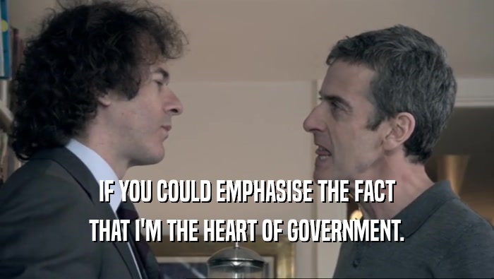 IF YOU COULD EMPHASISE THE FACT THAT I'M THE HEART OF GOVERNMENT. 