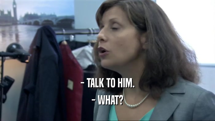 - TALK TO HIM. - WHAT? 