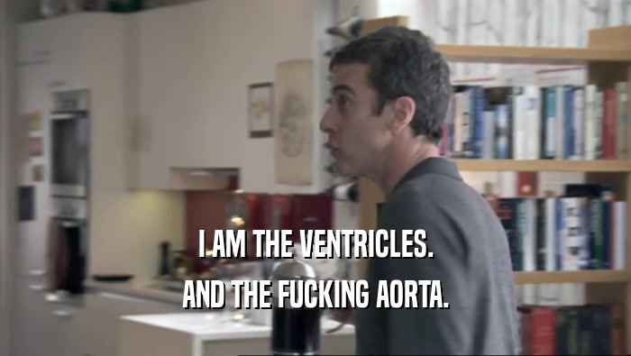 I AM THE VENTRICLES. AND THE FUCKING AORTA. 