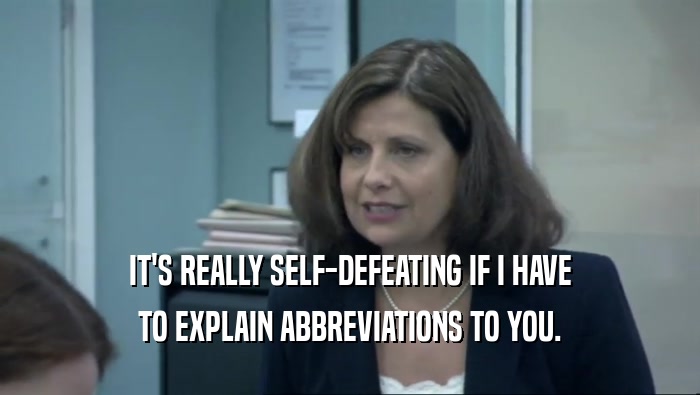 IT'S REALLY SELF-DEFEATING IF I HAVE TO EXPLAIN ABBREVIATIONS TO YOU. 