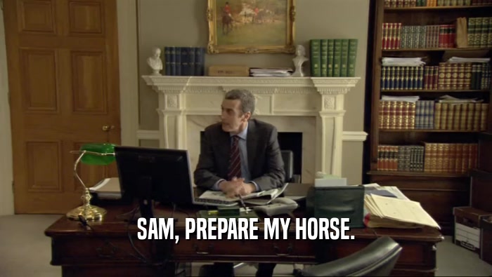SAM, PREPARE MY HORSE.  