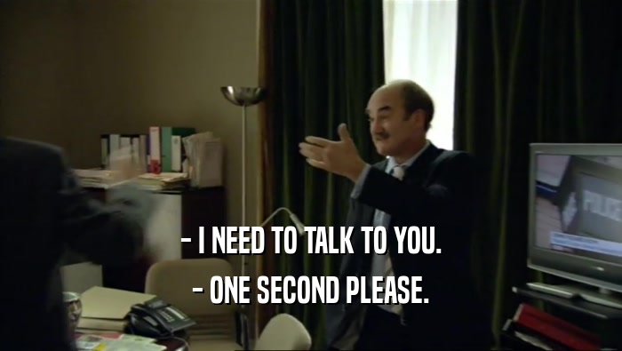 - I NEED TO TALK TO YOU.
 - ONE SECOND PLEASE.
 