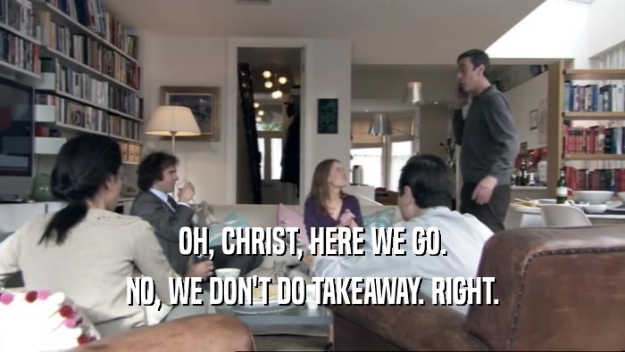 OH, CHRIST, HERE WE GO. NO, WE DON'T DO TAKEAWAY. RIGHT. 