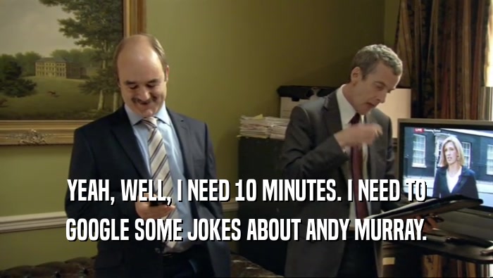 YEAH, WELL, I NEED 10 MINUTES. I NEED TO GOOGLE SOME JOKES ABOUT ANDY MURRAY. 