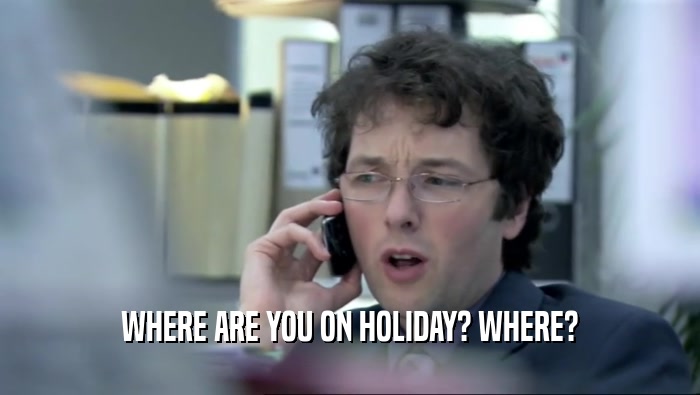 WHERE ARE YOU ON HOLIDAY? WHERE?
  