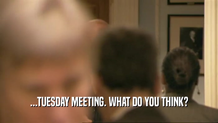 ...TUESDAY MEETING. WHAT DO YOU THINK?  