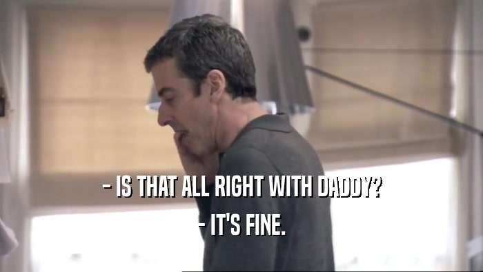 - IS THAT ALL RIGHT WITH DADDY? - IT'S FINE. 