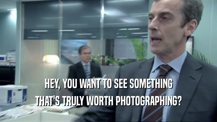 HEY, YOU WANT TO SEE SOMETHING THAT'S TRULY WORTH PHOTOGRAPHING? 