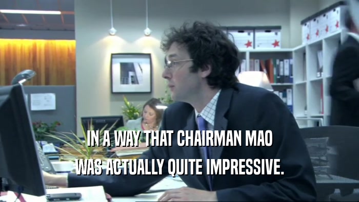 IN A WAY THAT CHAIRMAN MAO WAS ACTUALLY QUITE IMPRESSIVE. 