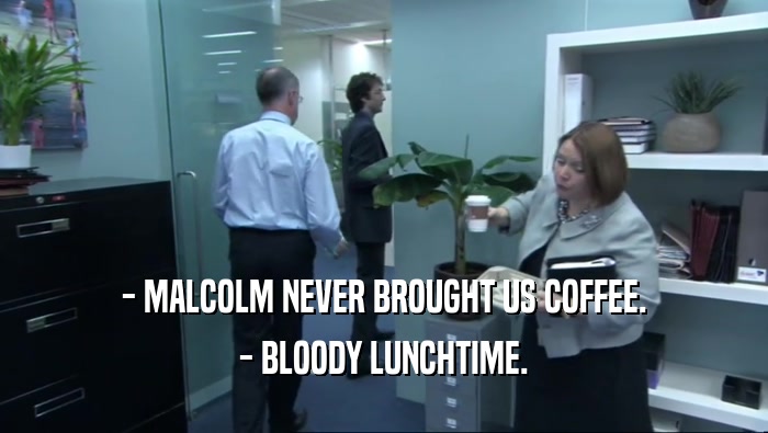 - MALCOLM NEVER BROUGHT US COFFEE.
 - BLOODY LUNCHTIME.
 